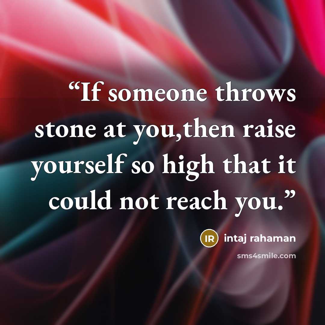 “If someone throws stone at you,then raise yourself so high that it could not reach you.” quote by Intaj rahaman