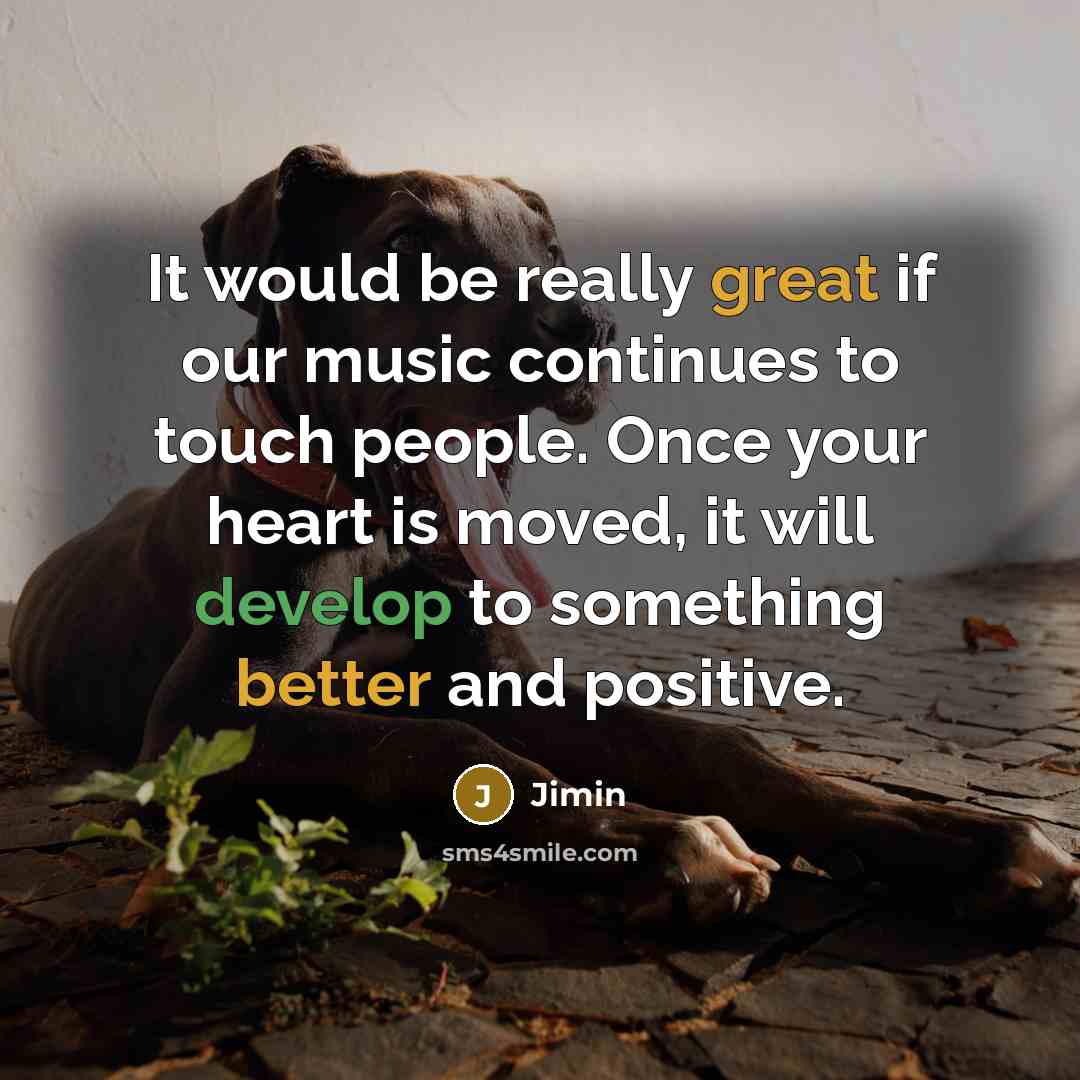 “It would be really great if our music continues to touch people. Once your heart is moved, it will develop to something better and positive.” quote by Jimin