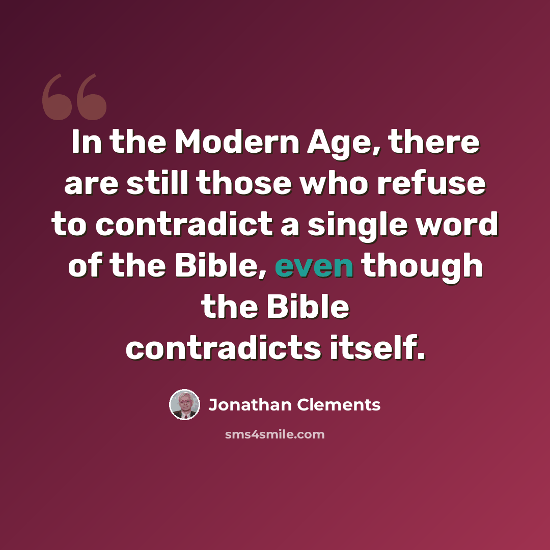 “In the Modern Age, there are still those who refuse to contradict a single word of the Bible, even though the Bible contradicts itself.” quote by Jonathan Clements