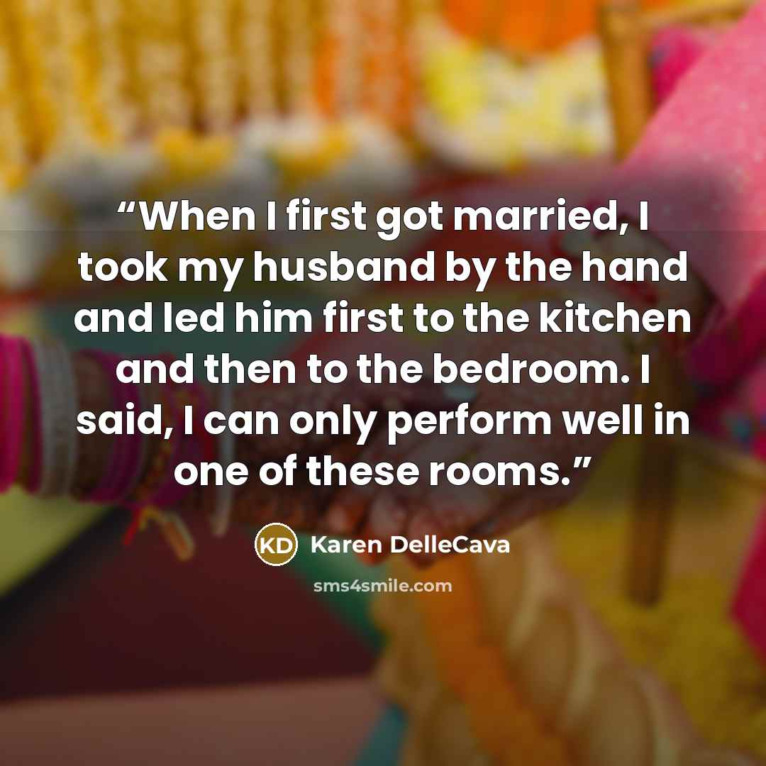 “When I first got married, I took my husband by the hand and led him first to the kitchen and then to the bedroom. I said, I can only perform well in one of these rooms.” quote by Karen DelleCava