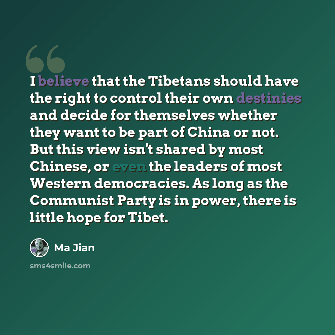 “I believe that the Tibetans should have the right to control their own destinies and decide for themselves whether they want to be part of China or not. But this view isn't shared by most Chinese, or even the leaders of most Western democracies. As long as the Communist Party is in power, there is…” quote by Ma Jian