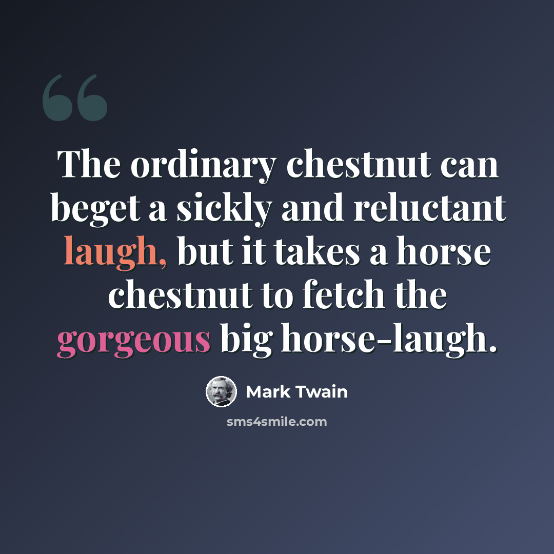 “The ordinary chestnut can beget a sickly and reluctant laugh, but it takes a horse chestnut to fetch the gorgeous big horse-laugh.” quote by Mark Twain