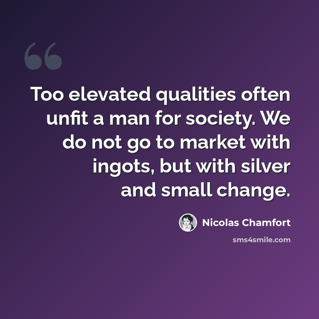 “Too elevated qualities often unfit a man for society. We do not go to market with ingots, but with silver and small change.” quote by Nicolas Chamfort