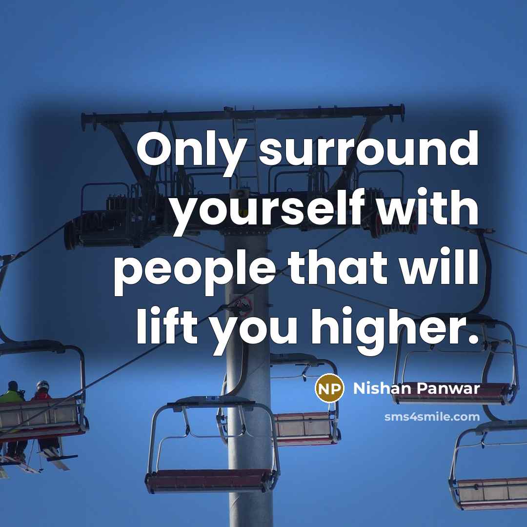 “Only surround yourself with people that will lift you higher.” quote by Nishan Panwar