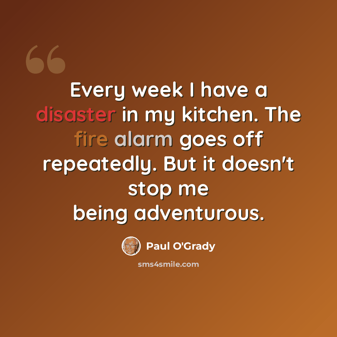 “Every week I have a disaster in my kitchen. The fire alarm goes off repeatedly. But it doesn't stop me being adventurous.” quote by Paul O'Grady