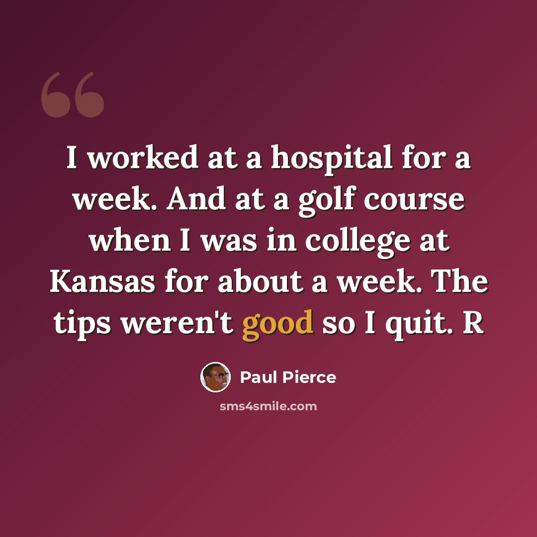 “I worked at a hospital for a week. And at a golf course when I was in college at Kansas for about a week. The tips weren't good so I quit. R” quote by Paul Pierce