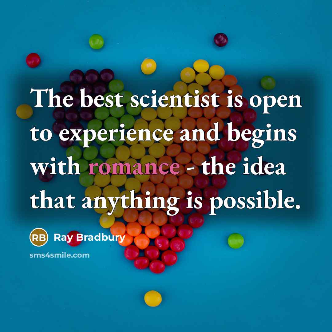 “The best scientist is open to experience and begins with romance - the idea that anything is possible.” quote by Ray Bradbury