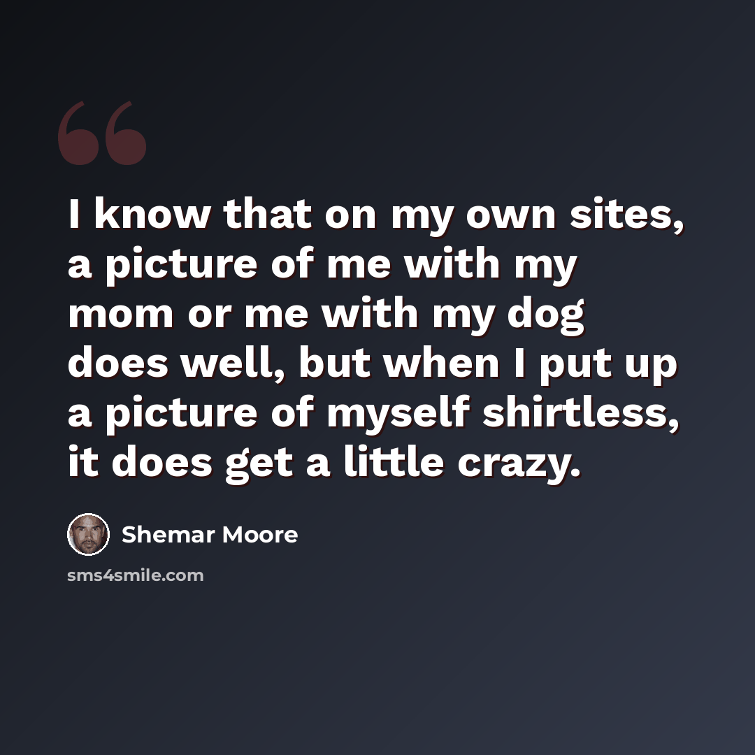 “I know that on my own sites, a picture of me with my mom or me with my dog does well, but when I put up a picture of myself shirtless, it does get a little crazy.” quote by Shemar Moore