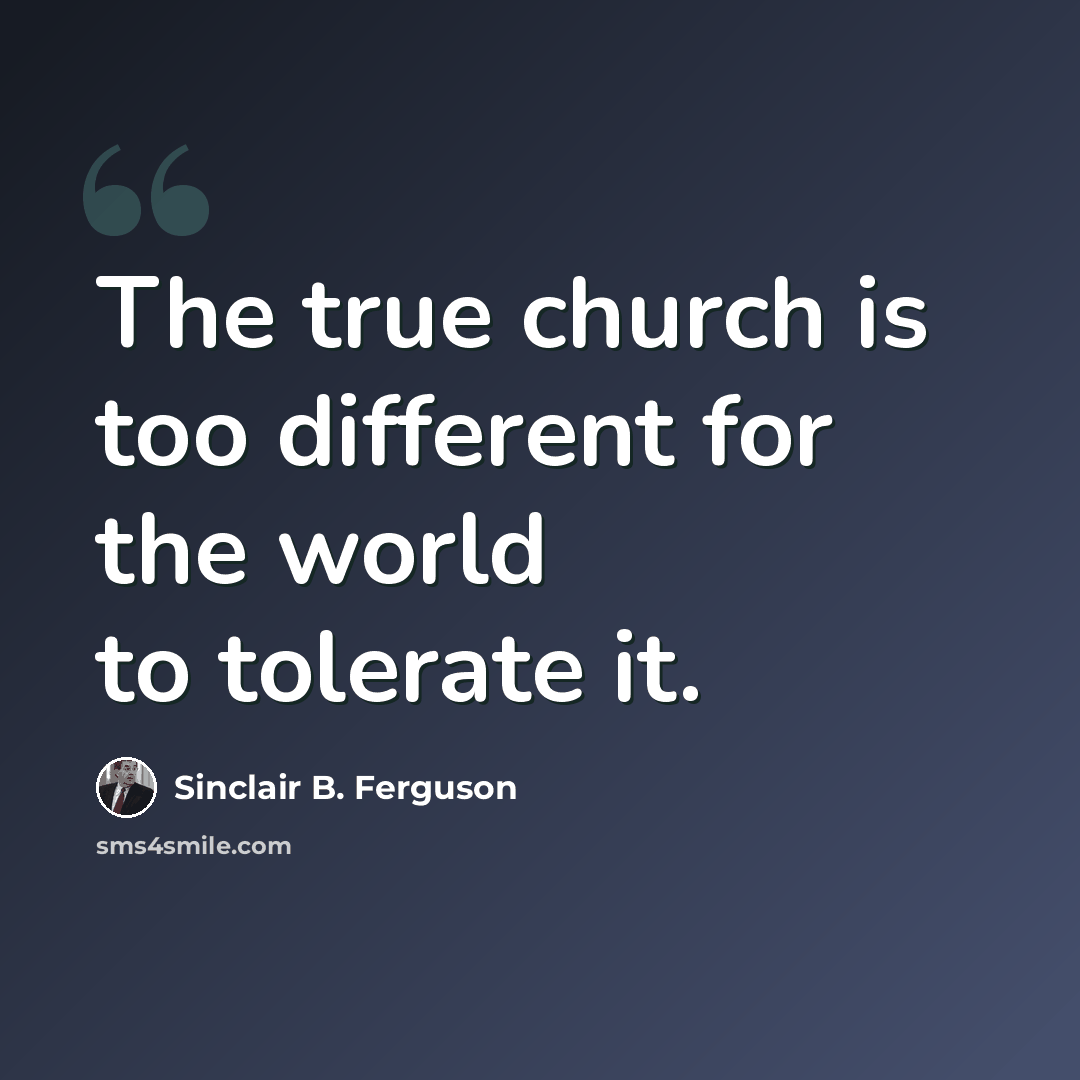 “The true church is too different for the world to tolerate it.” quote by Sinclair B. Ferguson