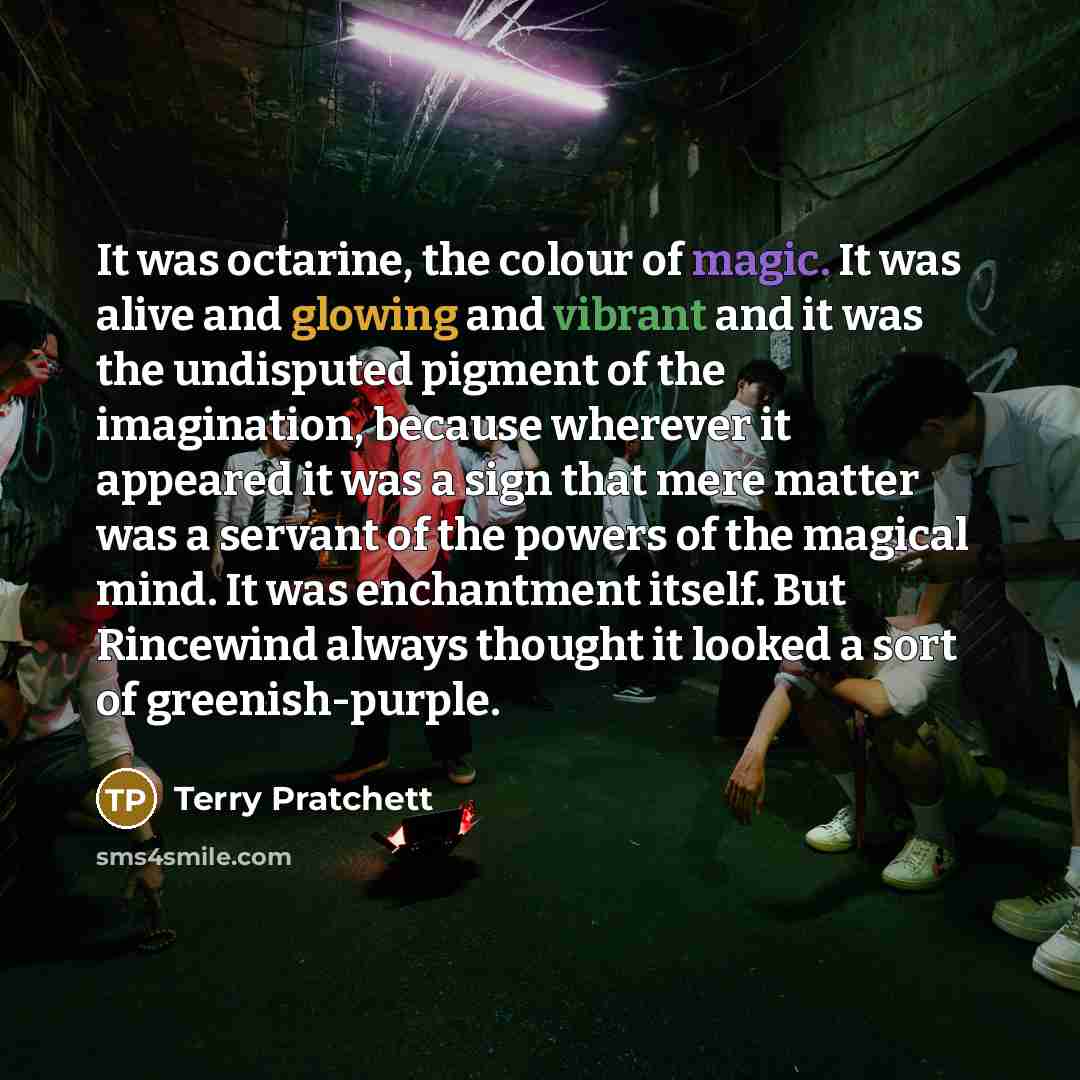 “It was octarine, the colour of magic. It was alive and glowing and vibrant and it was the undisputed pigment of the imagination, because wherever it appeared it was a sign that mere matter was a servant of the powers of the magical mind. It was enchantment itself. But Rincewind always thought it…” quote by Terry Pratchett
