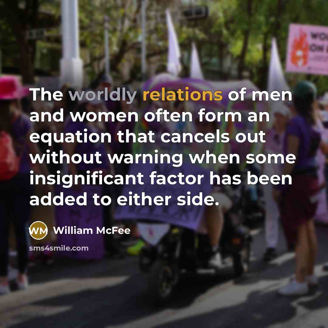 “The worldly relations of men and women often form an equation that cancels out without warning when some insignificant factor has been added to either side.” quote by William McFee