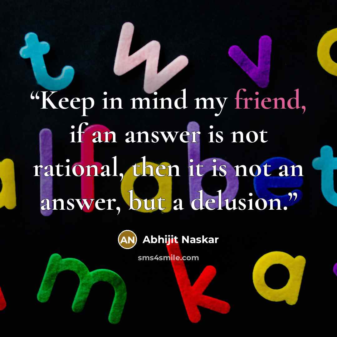 “Keep in mind my friend, if an answer is not rational, then it is not an answer, but a delusion.” quote by Abhijit Naskar