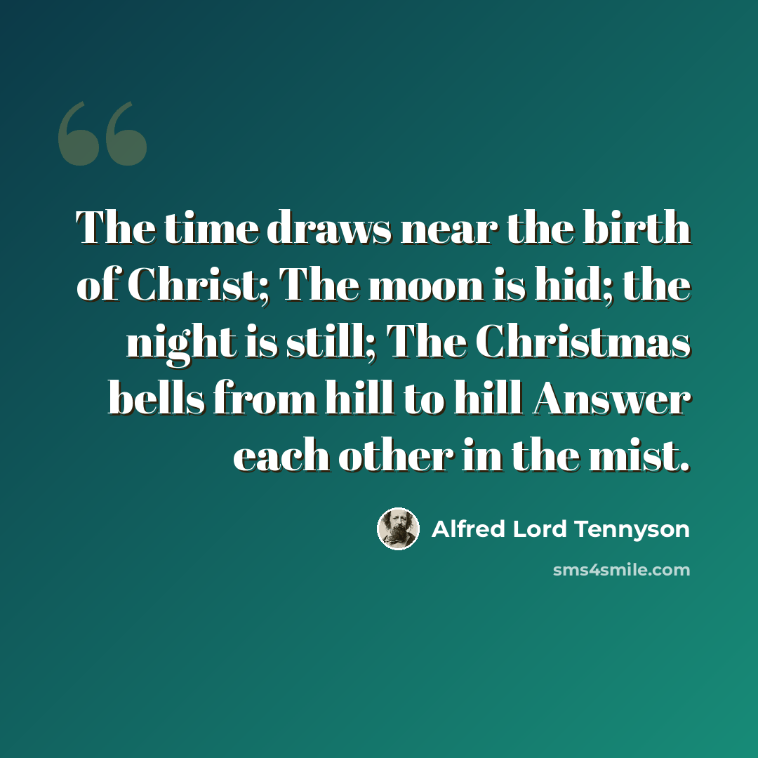 “The time draws near the birth of Christ; The moon is hid; the night is still; The Christmas bells from hill to hill Answer each other in the mist.” quote by Alfred Lord Tennyson