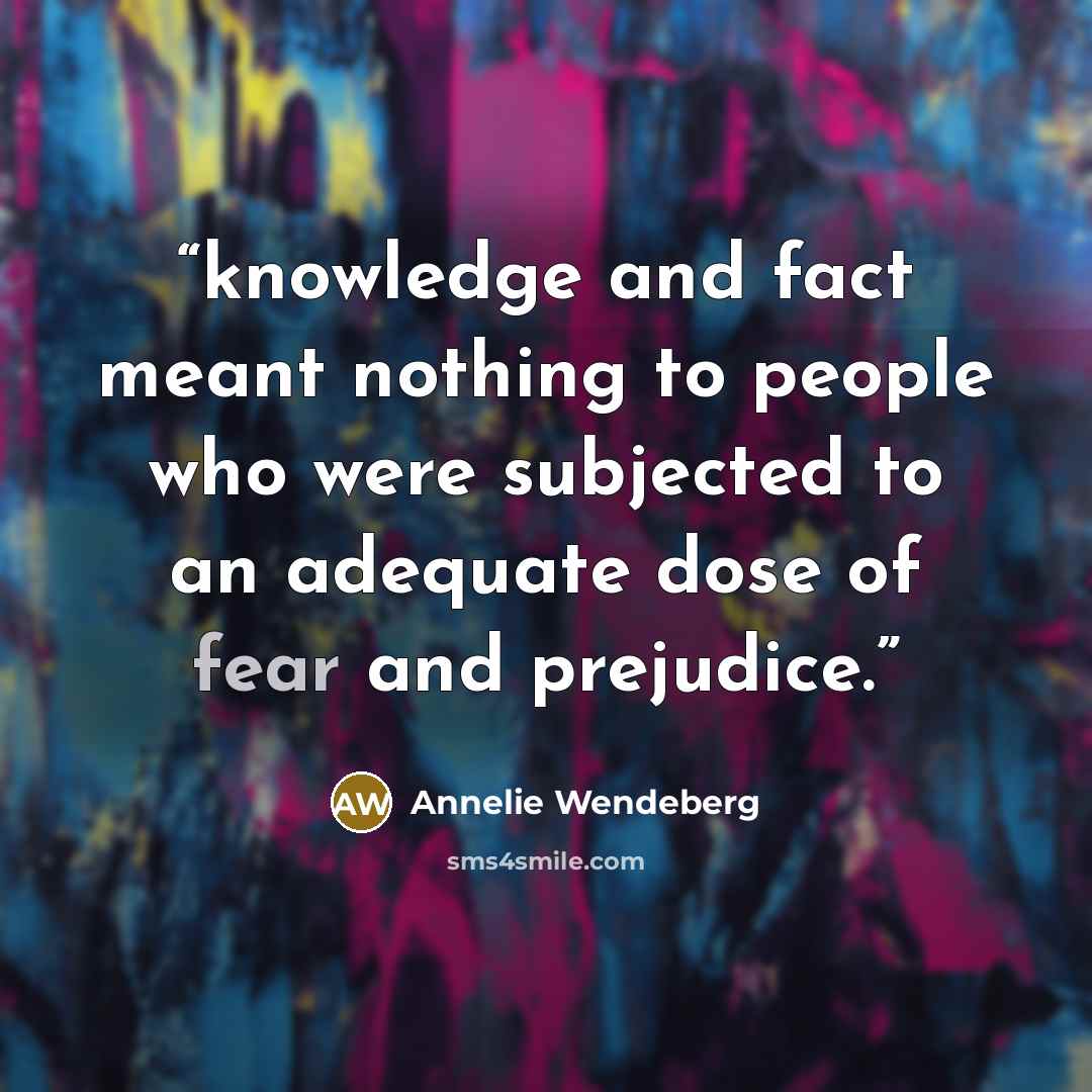 “knowledge and fact meant nothing to people who were subjected to an adequate dose of fear and prejudice.” quote by Annelie Wendeberg
