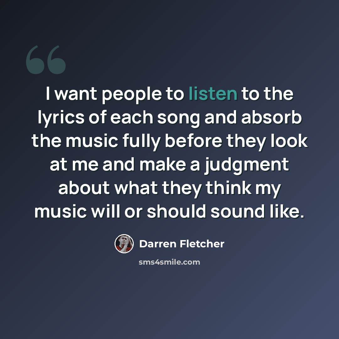 “I want people to listen to the lyrics of each song and absorb the music fully before they look at me and make a judgment about what they think my music will or should sound like.” quote by Darren Fletcher