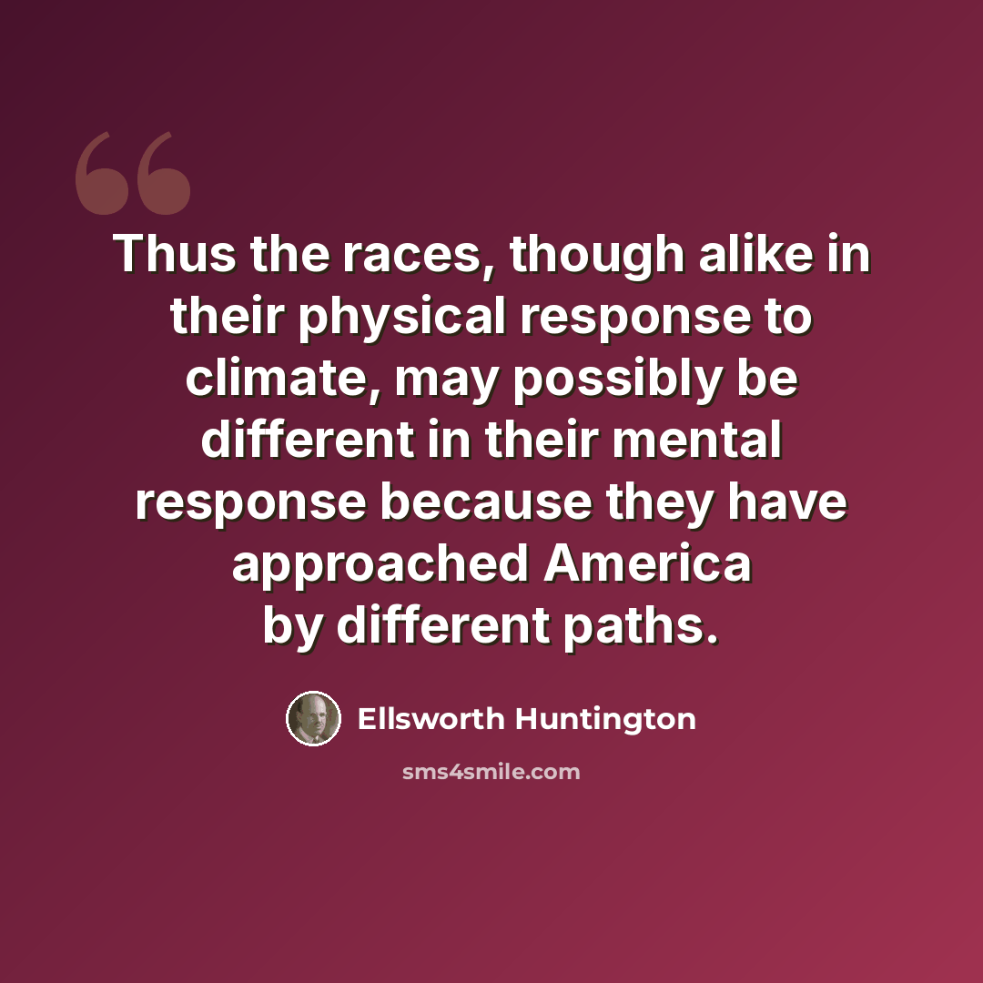 “Thus the races, though alike in their physical response to climate, may possibly be different in their mental response because they have approached America by different paths.” quote by Ellsworth Huntington