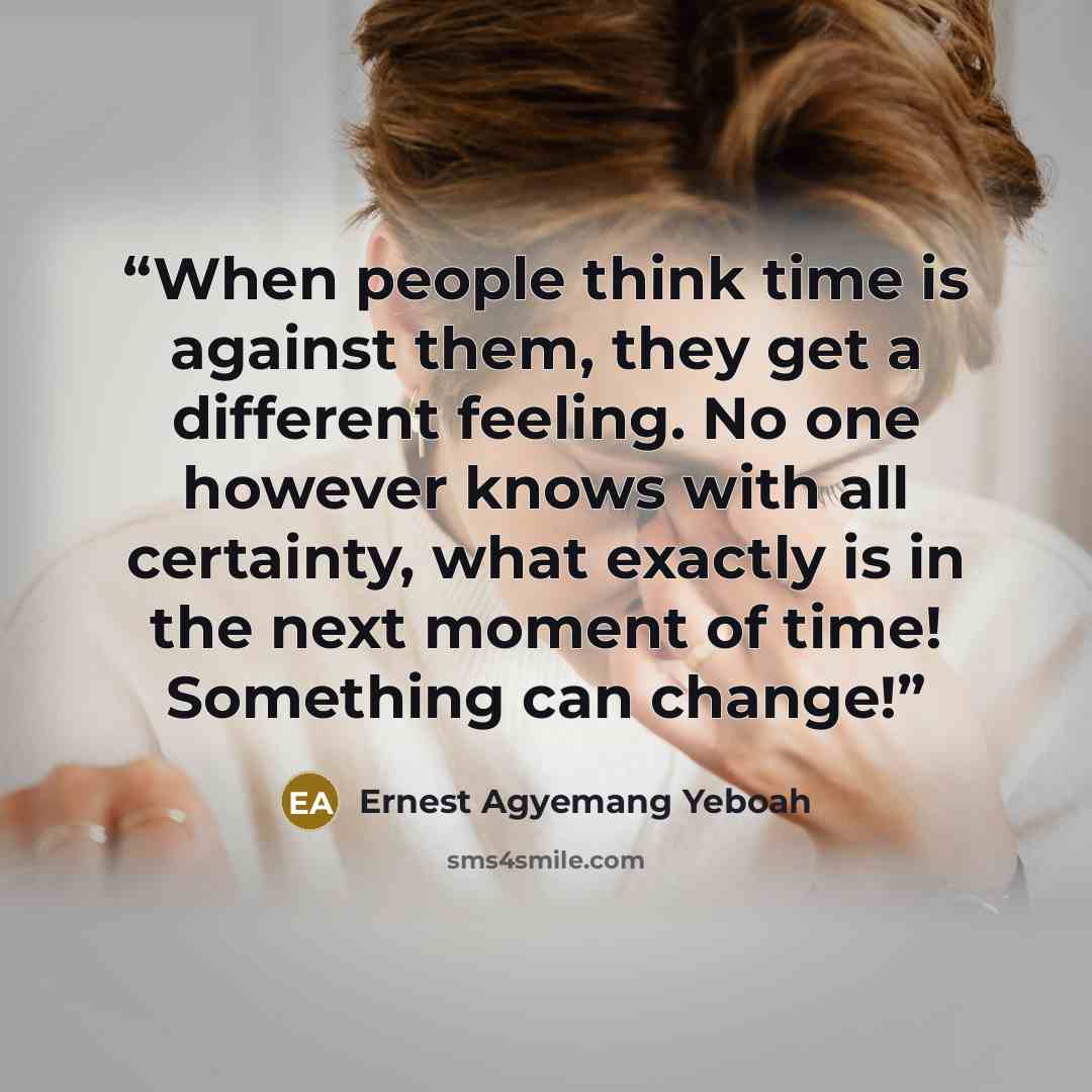 “When people think time is against them, they get a different feeling. No one however knows with all certainty, what exactly is in the next moment of time! Something can change!” quote by Ernest Agyemang Yeboah