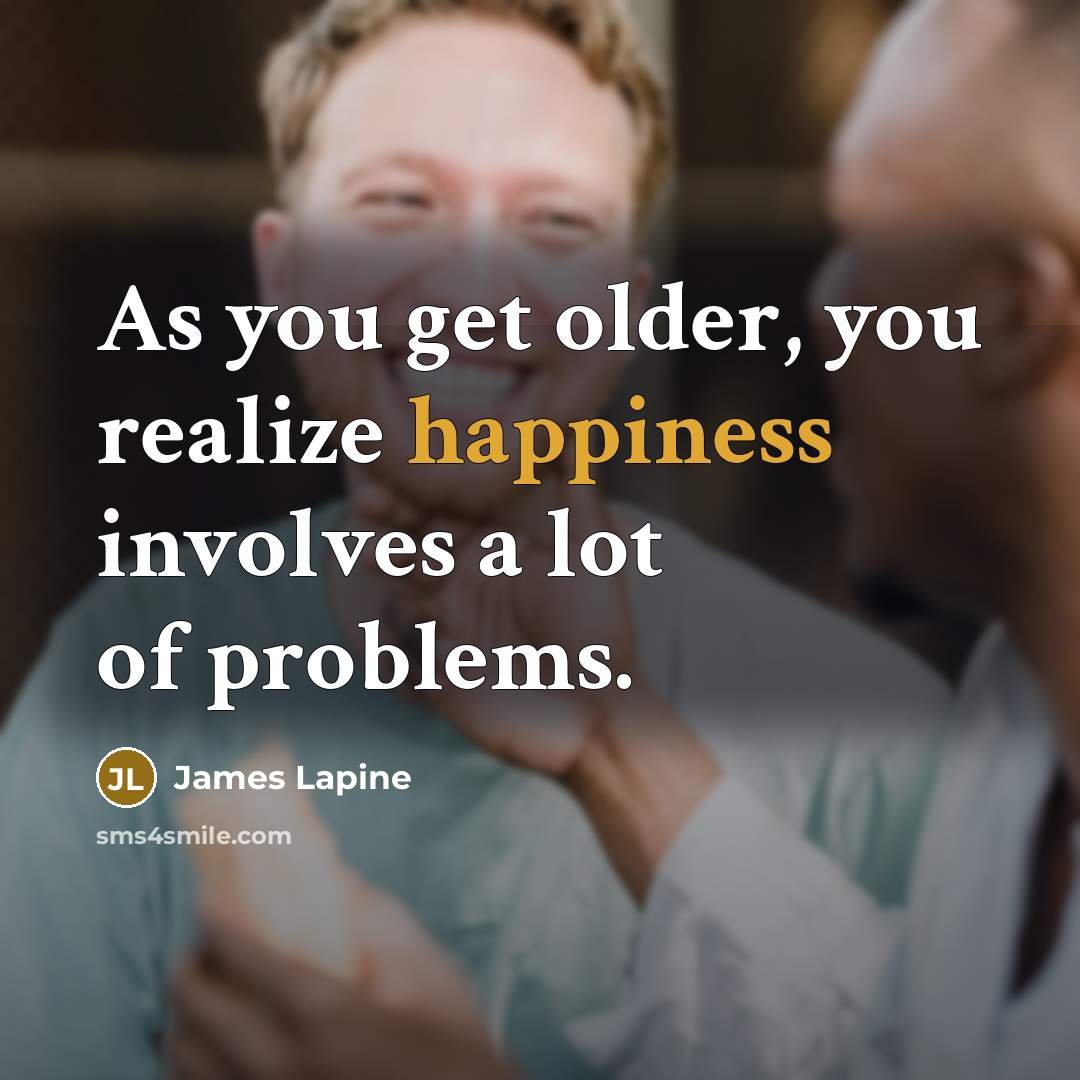 “As you get older, you realize happiness involves a lot of problems.” quote by James Lapine