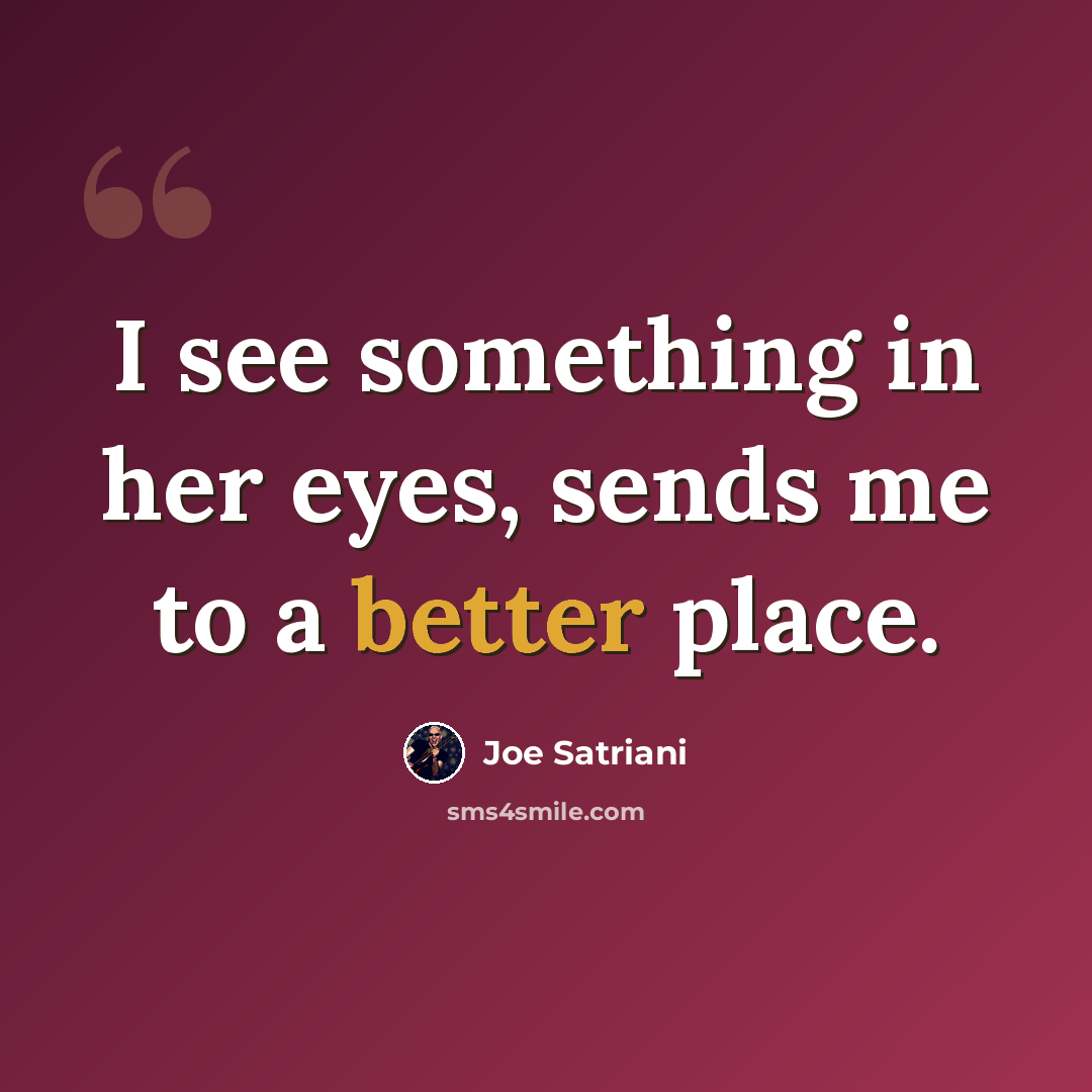 “I see something in her eyes, sends me to a better place.” quote by Joe Satriani