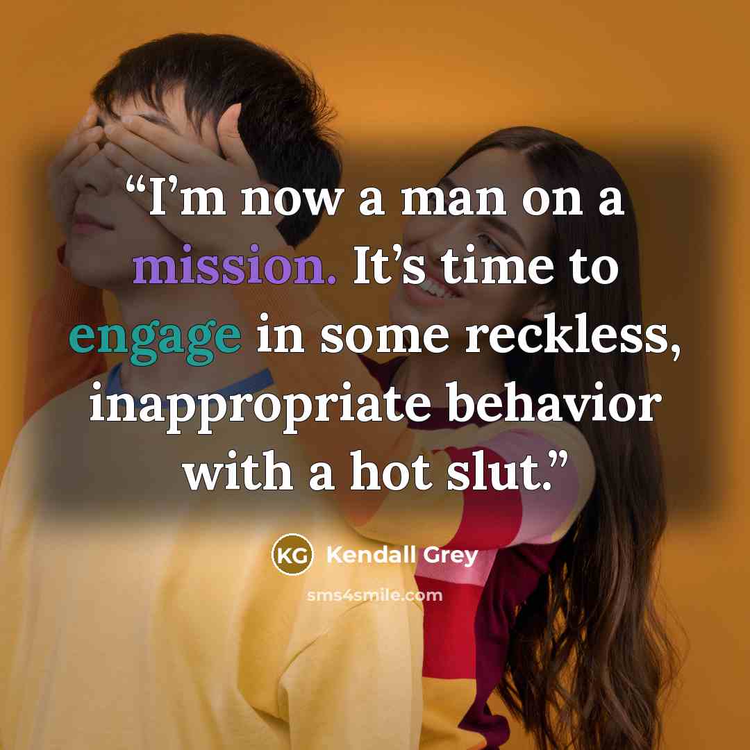 “I’m now a man on a mission. It’s time to engage in some reckless, inappropriate behavior with a hot slut.” quote by Kendall Grey