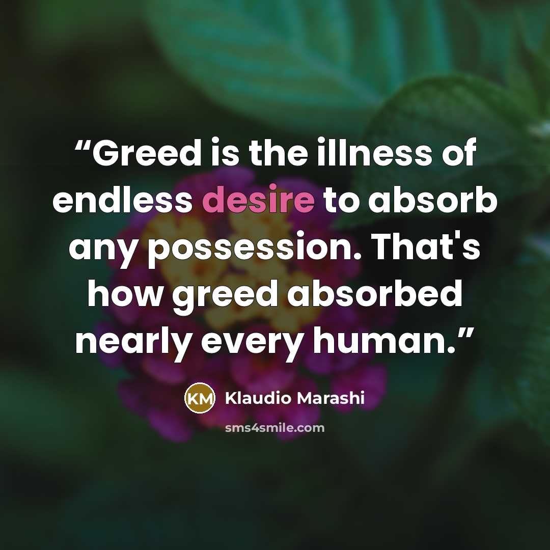 “Greed is the illness of endless desire to absorb any possession. That's how greed absorbed nearly every human.” quote by Klaudio Marashi