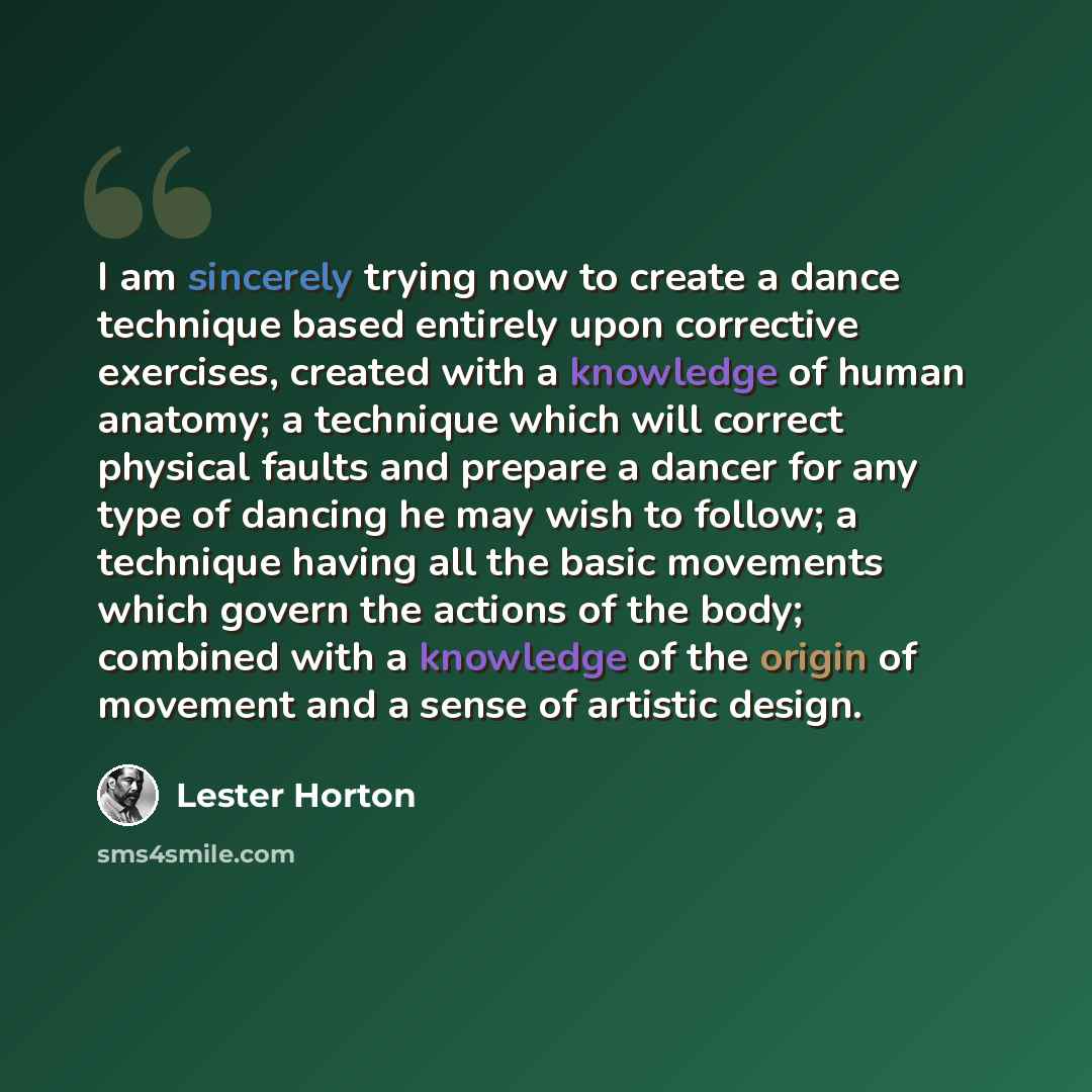 “I am sincerely trying now to create a dance technique based entirely upon corrective exercises, created with a knowledge of human anatomy; a technique which will correct physical faults and prepare a dancer for any type of dancing he may wish to follow; a technique having all the basic movements…” quote by Lester Horton