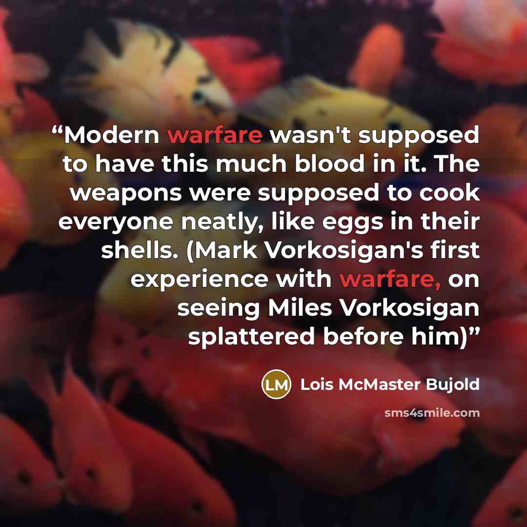 “Modern warfare wasn't supposed to have this much blood in it. The weapons were supposed to cook everyone neatly, like eggs in their shells. (Mark Vorkosigan's first experience with warfare, on seeing Miles Vorkosigan splattered before him)” quote by Lois McMaster Bujold