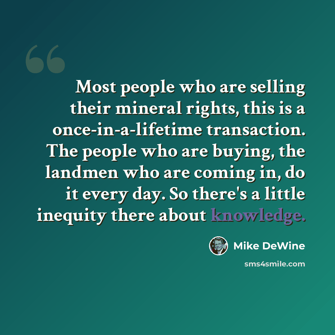 “Most people who are selling their mineral rights, this is a once-in-a-lifetime transaction. The people who are buying, the landmen who are coming in, do it every day. So there's a little inequity there about knowledge.” quote by Mike DeWine