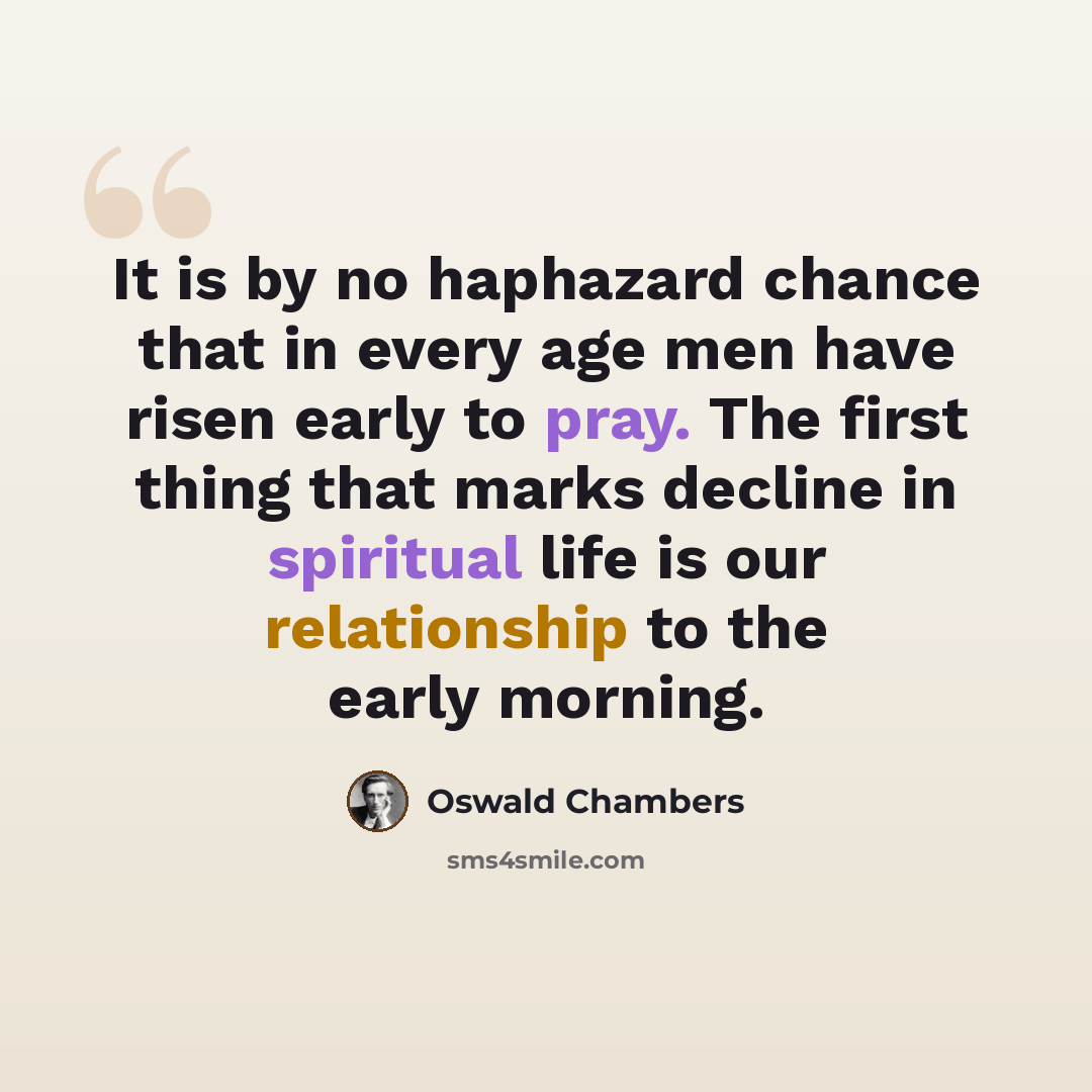 “It is by no haphazard chance that in every age men have risen early to pray. The first thing that marks decline in spiritual life is our relationship to the early morning.” quote by Oswald Chambers