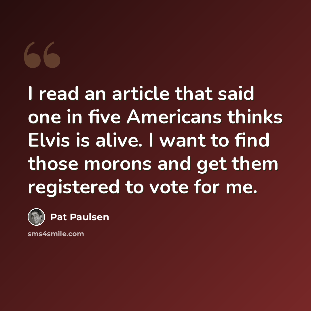 “I read an article that said one in five Americans thinks Elvis is alive. I want to find those morons and get them registered to vote for me.” quote by Pat Paulsen