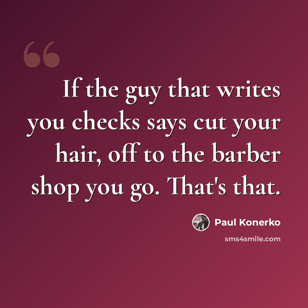 “If the guy that writes you checks says cut your hair, off to the barber shop you go. That's that.” quote by Paul Konerko