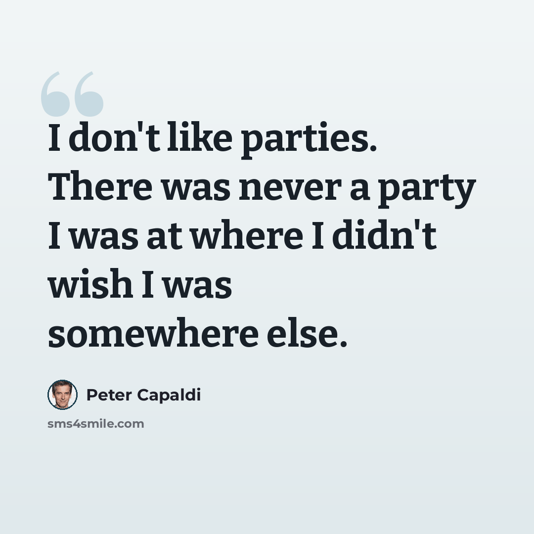 “I don't like parties. There was never a party I was at where I didn't wish I was somewhere else.” quote by Peter Capaldi