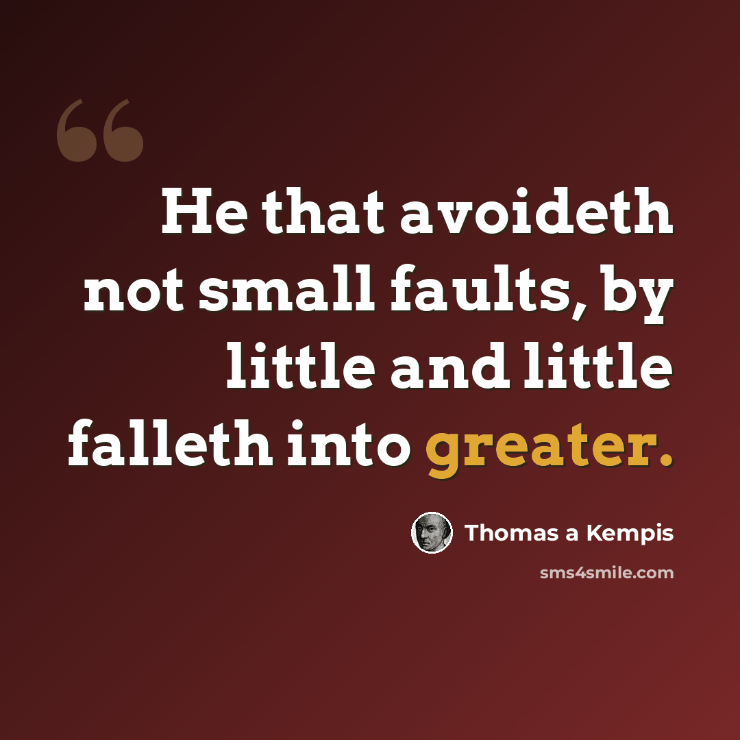 “He that avoideth not small faults, by little and little falleth into greater.” quote by Thomas a Kempis
