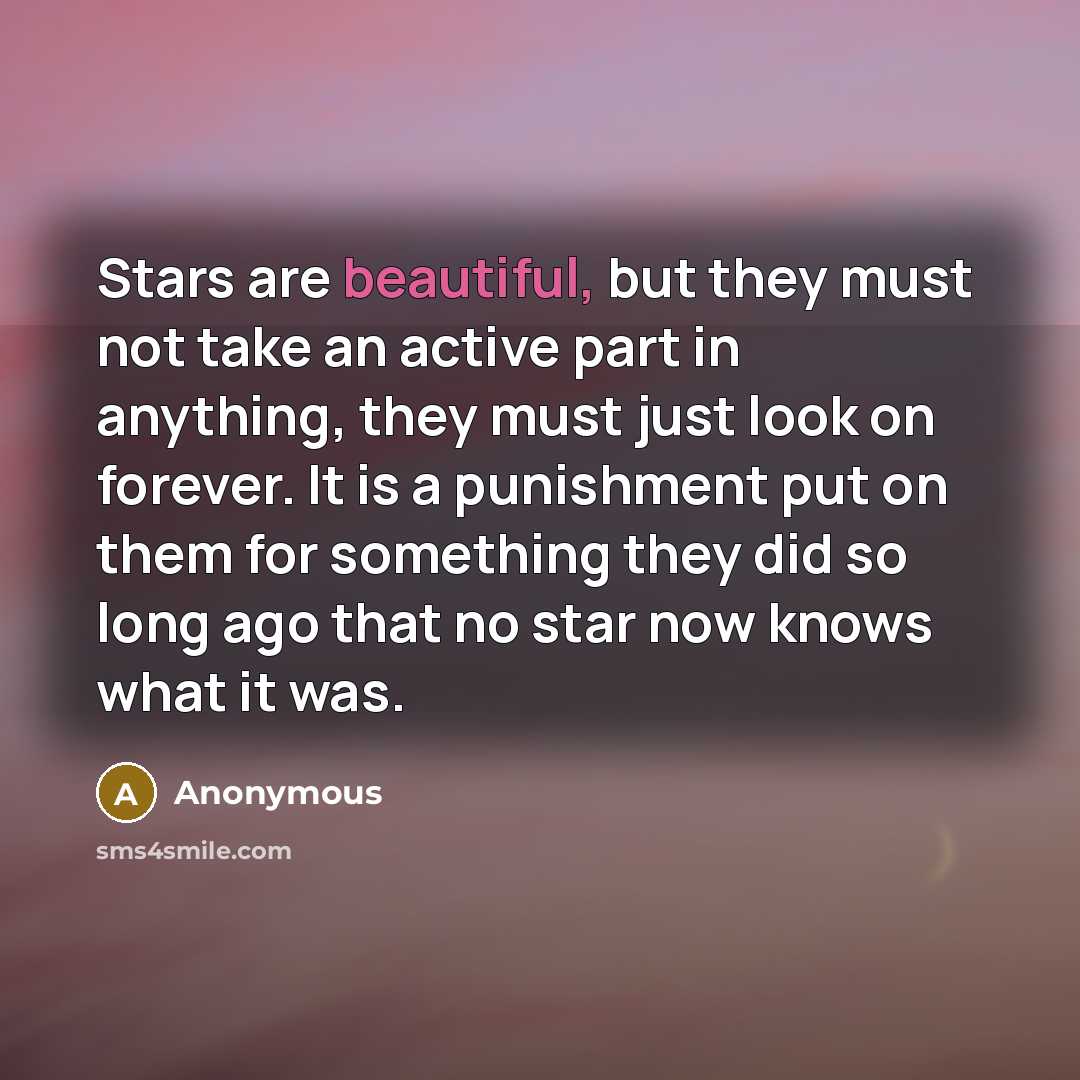 “Stars are beautiful, but they must not take an active part in anything, they must just look on forever. It is a punishment put on them for something they did so long ago that no star now knows what it was.” quote by Anonymous