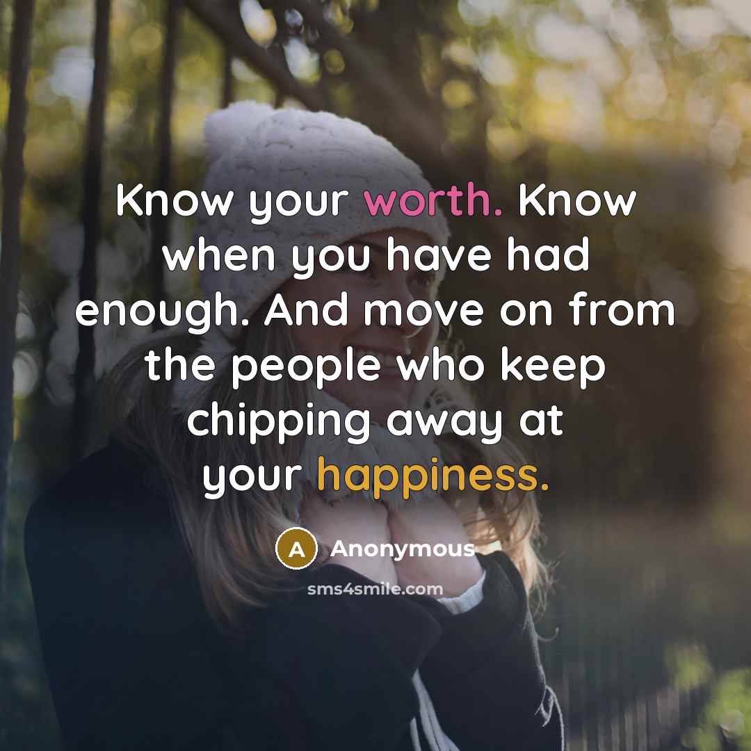 “Know your worth. Know when you have had enough. And move on from the people who keep chipping away at your happiness.” quote by Anonymous