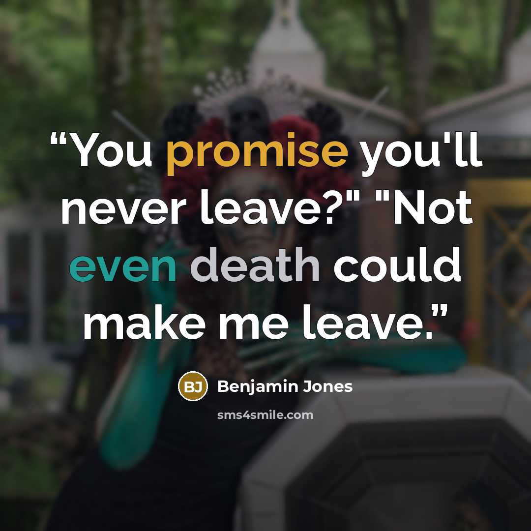 “You promise you'll never leave?" "Not even death could make me leave.” quote by Benjamin Jones