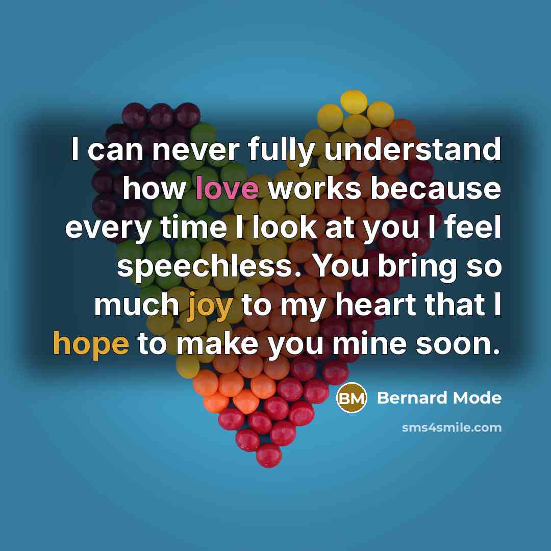 “I can never fully understand how love works because every time I look at you I feel speechless. You bring so much joy to my heart that I hope to make you mine soon.” quote by Bernard Mode