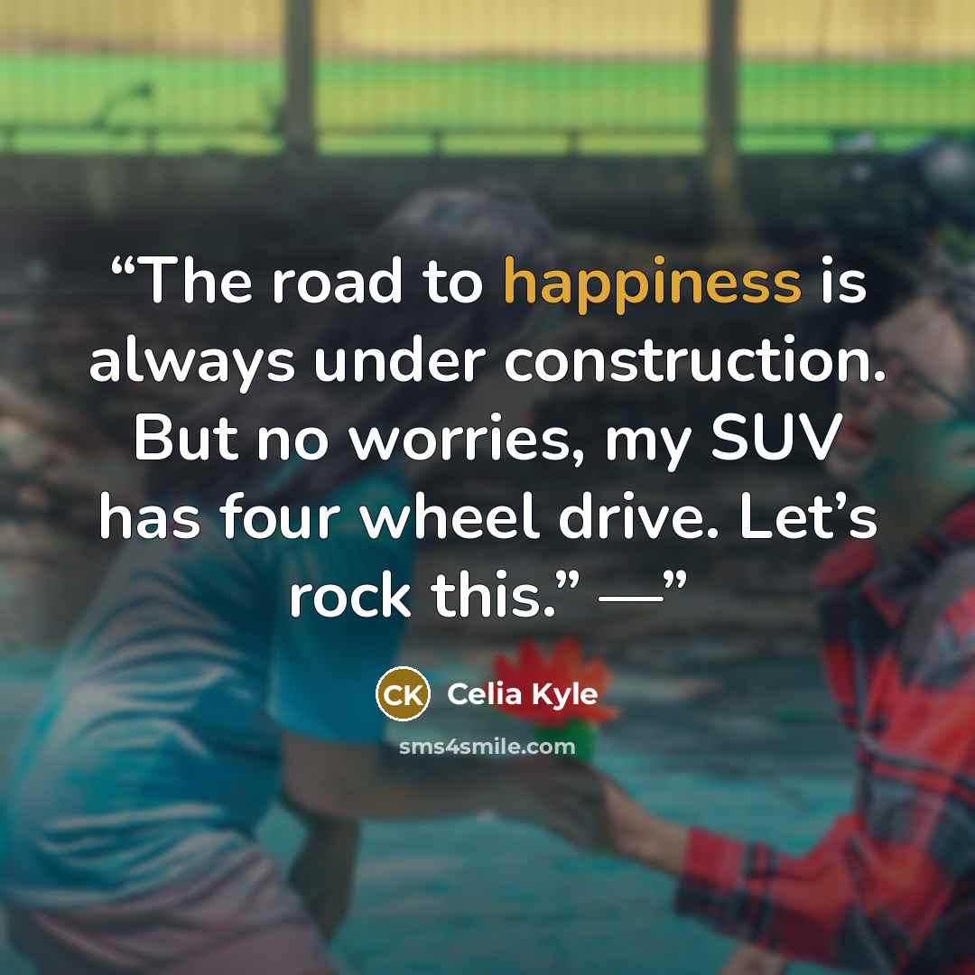 “The road to happiness is always under construction. But no worries, my SUV has four wheel drive. Let’s rock this.” —” quote by Celia Kyle
