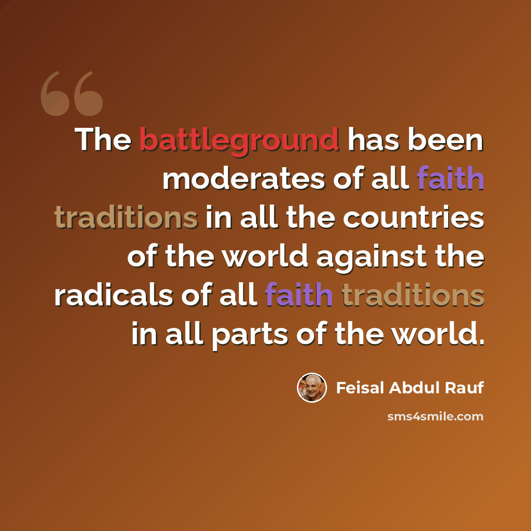 “The battleground has been moderates of all faith traditions in all the countries of the world against the radicals of all faith traditions in all parts of the world.” quote by Feisal Abdul Rauf