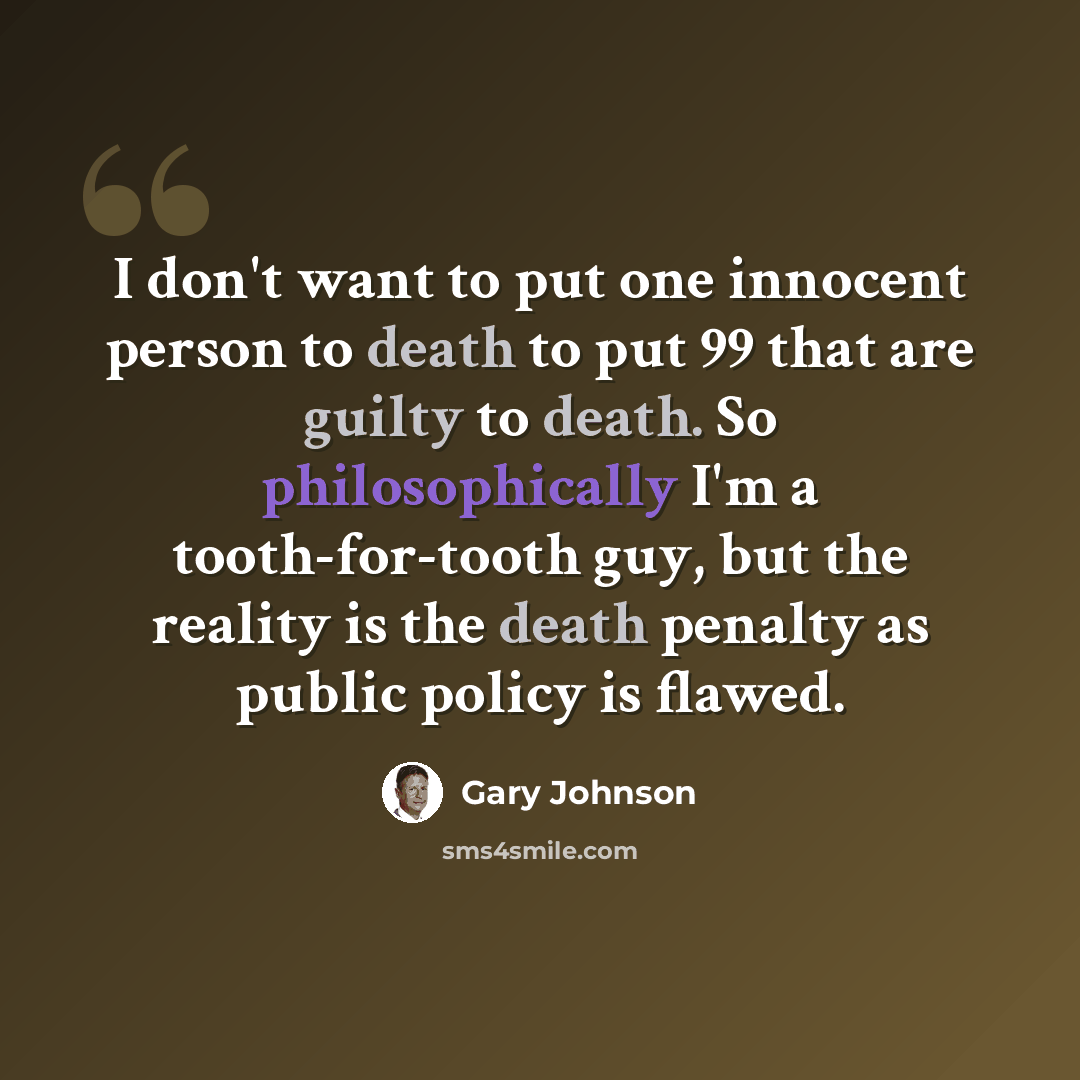 “I don't want to put one innocent person to death to put 99 that are guilty to death. So philosophically I'm a tooth-for-tooth guy, but the reality is the death penalty as public policy is flawed.” quote by Gary Johnson