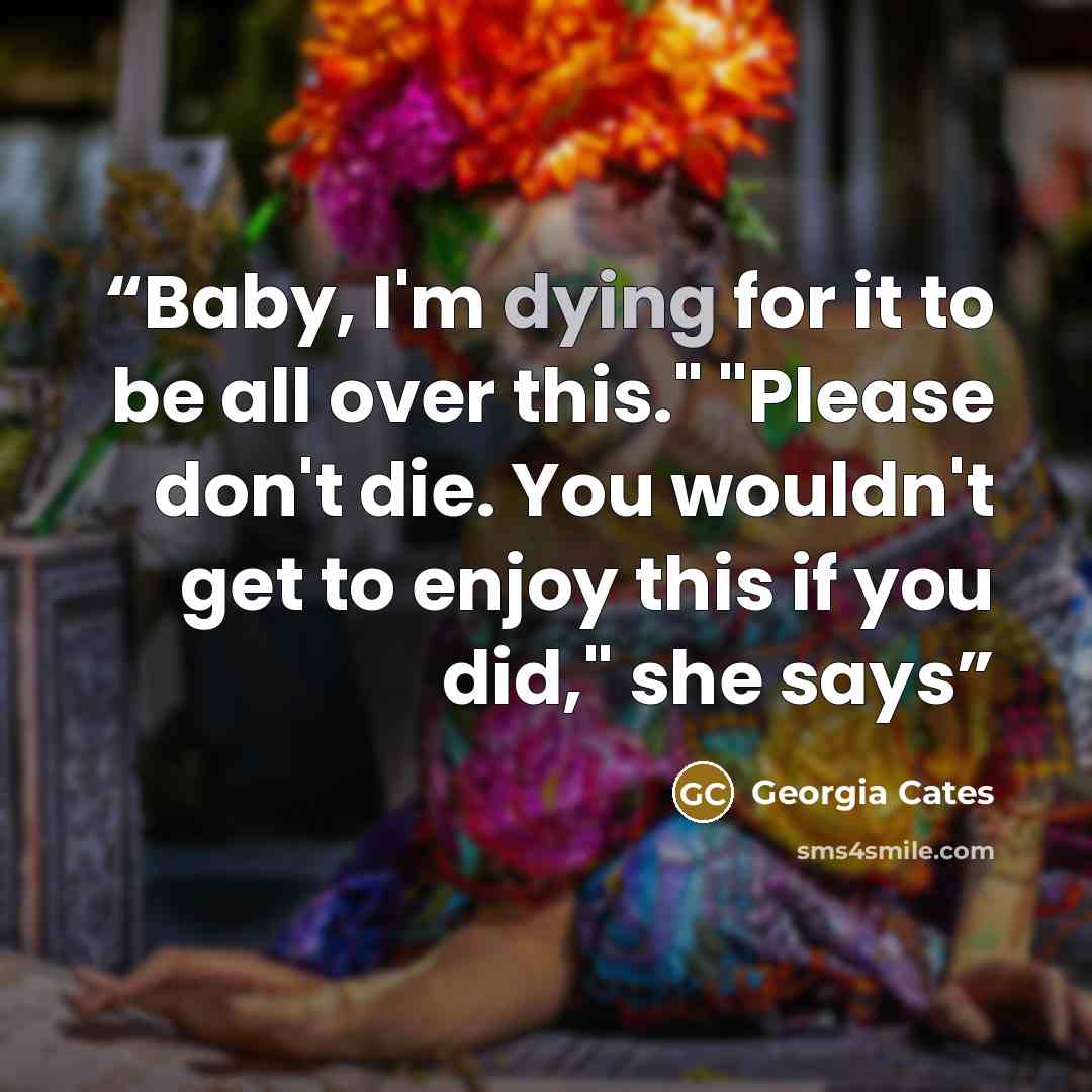 “Baby, I'm dying for it to be all over this." "Please don't die. You wouldn't get to enjoy this if you did," she says” quote by Georgia Cates