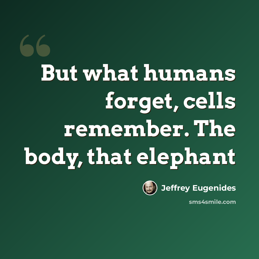 “But what humans forget, cells remember. The body, that elephant” quote by Jeffrey Eugenides