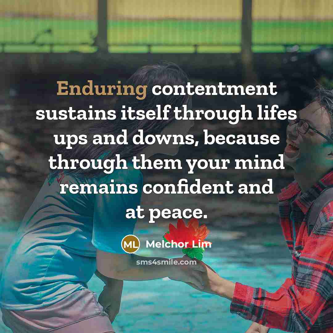 “Enduring contentment sustains itself through lifes ups and downs, because through them your mind remains confident and at peace.” quote by Melchor Lim