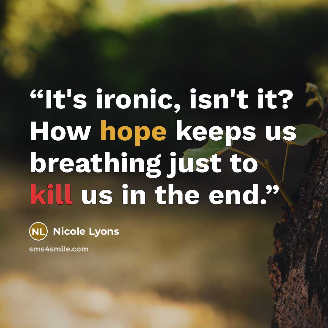 “It's ironic, isn't it? How hope keeps us breathing just to kill us in the end.” quote by Nicole Lyons