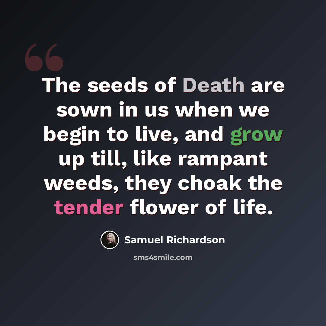 “The seeds of Death are sown in us when we begin to live, and grow up till, like rampant weeds, they choak the tender flower of life.” quote by Samuel Richardson