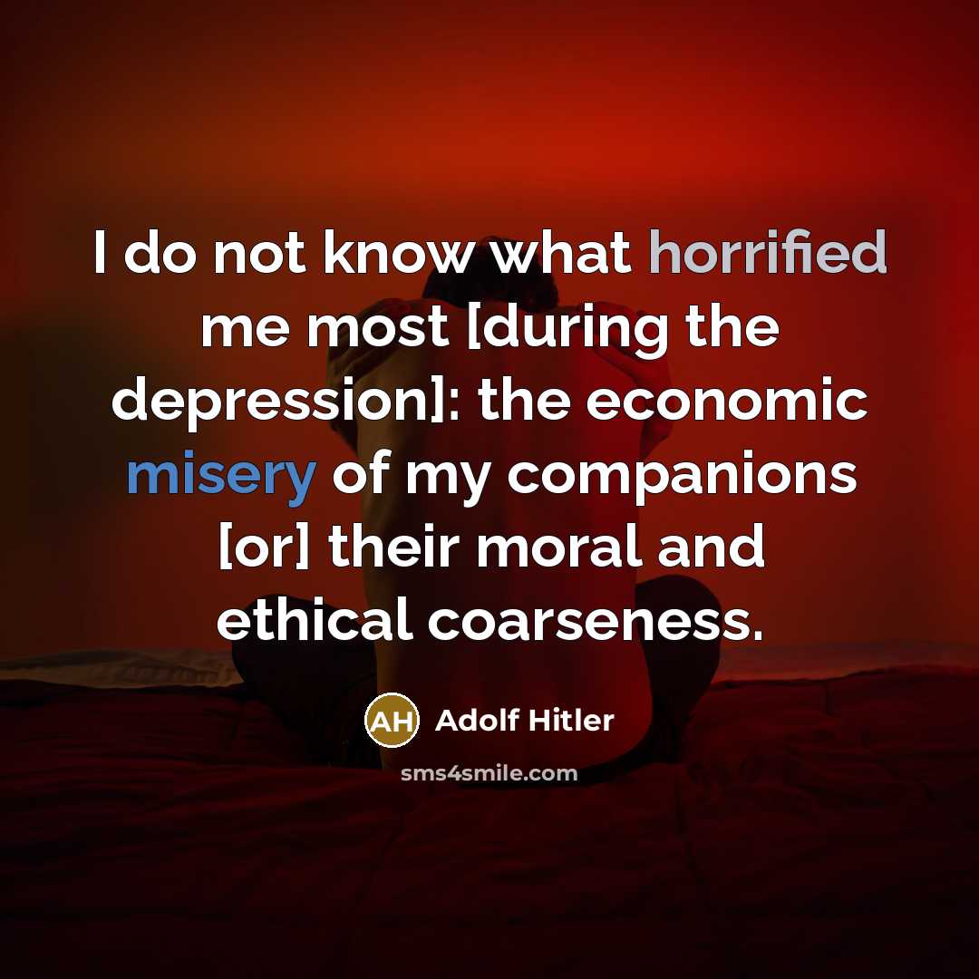 “I do not know what horrified me most [during the depression]: the economic misery of my companions [or] their moral and ethical coarseness.” quote by Adolf Hitler