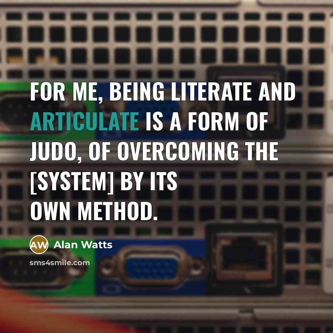 “For me, being literate and articulate is a form of judo, of overcoming the [system] by its own method.” quote by Alan Watts