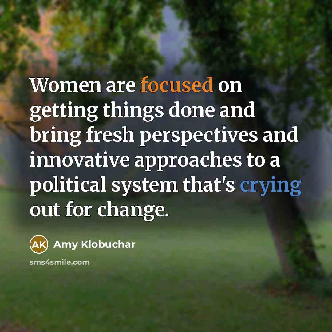 “Women are focused on getting things done and bring fresh perspectives and innovative approaches to a political system that's crying out for change.” quote by Amy Klobuchar