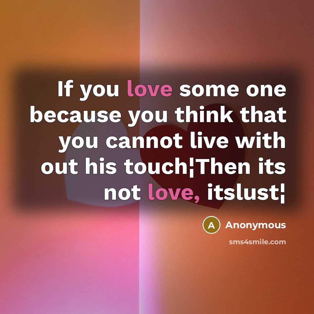 “If you love some one because you think that you cannot live with out his touch¦Then its not love, itslust¦” quote by Anonymous