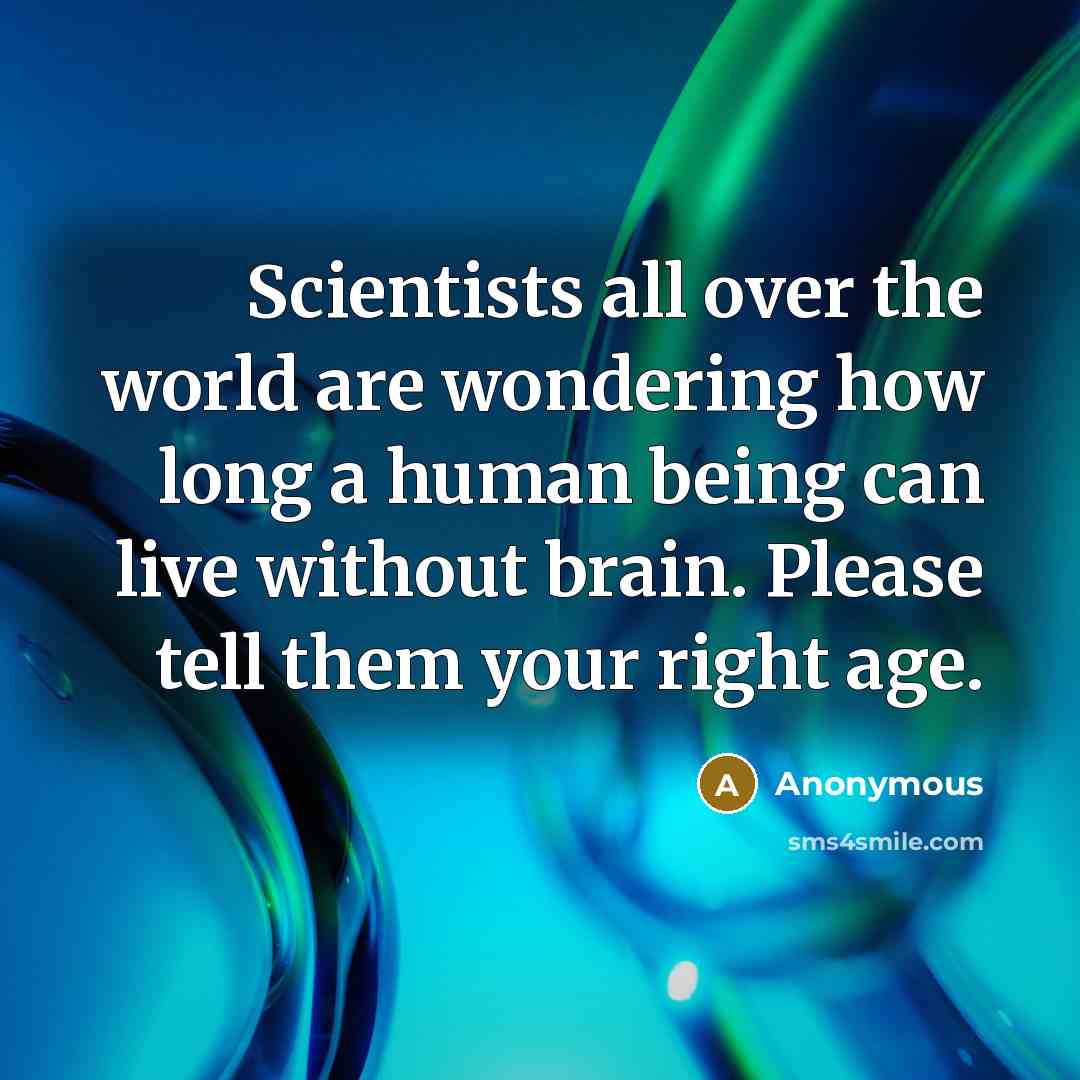 “Scientists all over the world are wondering how long a human being can live without brain. Please tell them your right age.” quote by Anonymous